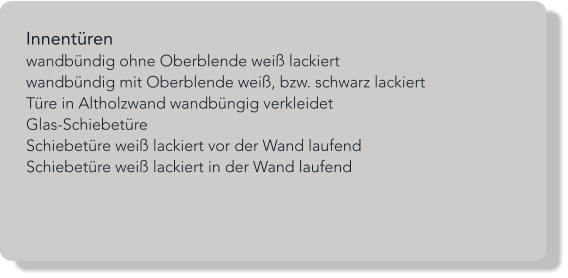 Innentüren wandbündig ohne Oberblende weiß lackiert wandbündig mit Oberblende weiß, bzw. schwarz lackiert Türe in Altholzwand wandbüngig verkleidet Glas-Schiebetüre  Schiebetüre weiß lackiert vor der Wand laufend Schiebetüre weiß lackiert in der Wand laufend