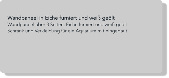 Wandpaneel in Eiche furniert und weiß geölt Wandpaneel über 3 Seiten, Eiche furniert und weiß geölt Schrank und Verkleidung für ein Aquarium mit eingebaut