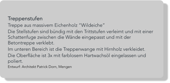 Treppenstufen Treppe aus massivem Eichenholz “Wildeiche”  Die Stellstufen sind bündig mit den Trittstufen verleimt und mit einer Schattenfuge zwischen die Wände eingepasst und mit der Betontreppe verklebt. Im unteren Bereich ist die Treppenwange mit Hirnholz verkleidet. Die Oberfläche ist 3x mit farblosem Hartwachsöl eingelassen und poliert. Entwurf: Architekt Patrick Dorn, Mengen
