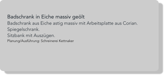 Badschrank in Eiche massiv geölt Badschrank aus Eiche astig massiv mit Arbeitsplatte aus Corian. Spiegelschrank. Sitzbank mit Auszügen. Planung/Ausführung: Schreinerei Kettnaker