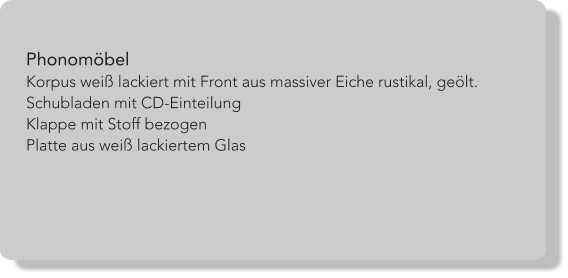 Phonomöbel Korpus weiß lackiert mit Front aus massiver Eiche rustikal, geölt. Schubladen mit CD-Einteilung Klappe mit Stoff bezogen  Platte aus weiß lackiertem Glas