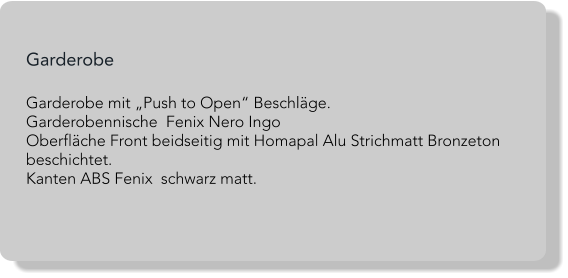 Garderobe  Garderobe mit „Push to Open“ Beschläge.Garderobennische  Fenix Nero IngoOberfläche Front beidseitig mit Homapal Alu Strichmatt Bronzeton beschichtet.Kanten ABS Fenix  schwarz matt.